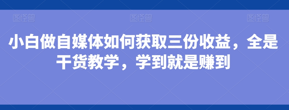 小白做自媒体如何获取三份收益,全是干货教学,学到就是赚到