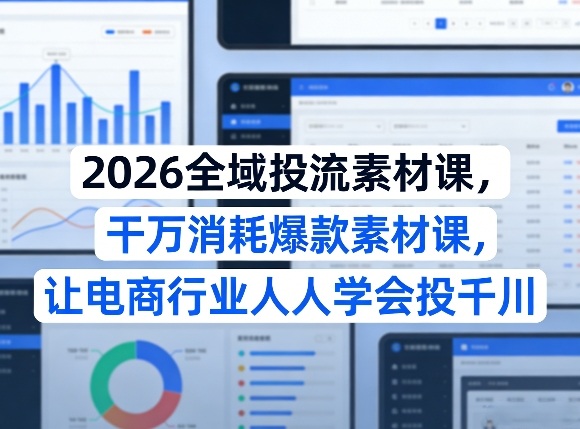2026全域投流素材课，干万消耗爆款素材课，让电商行业人人学会投千川