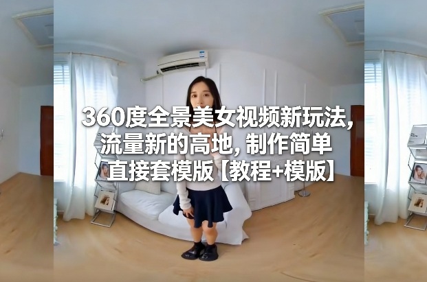 360度全景美女视频新玩法，流量新的高地，制作简单直接套模版【教程+模版】